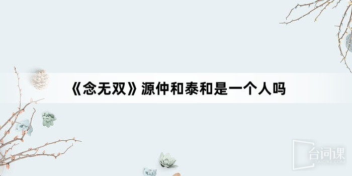 《念无双》源仲和泰和是一个人吗