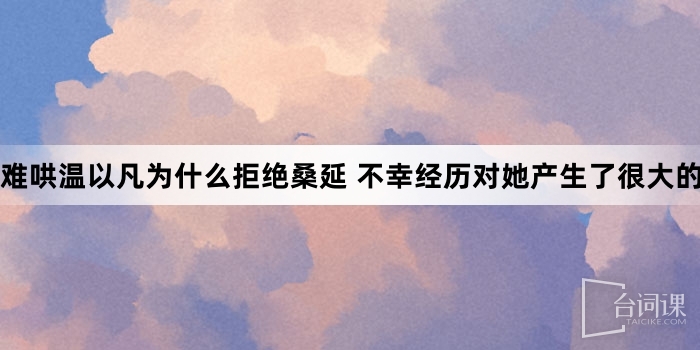 難哄溫以凡為什麼拒絕桑延 不幸經歷對她產生了很大的影響