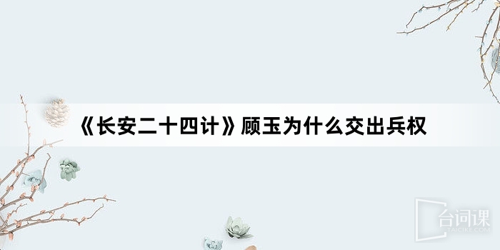 《長安二十四計》顧玉為什麼交出兵權