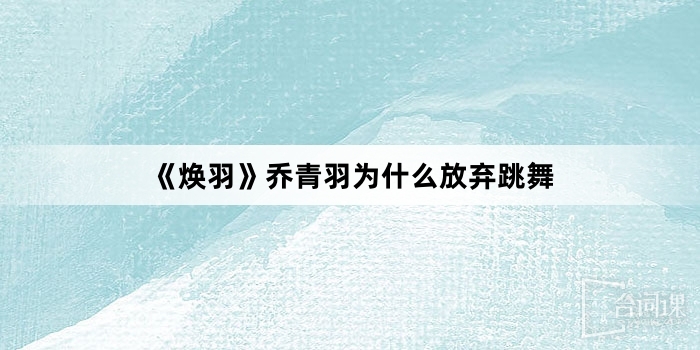《焕羽》乔青羽为什么放弃跳舞