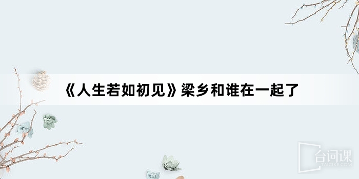 《人生若如初見》梁鄉和誰在一起了