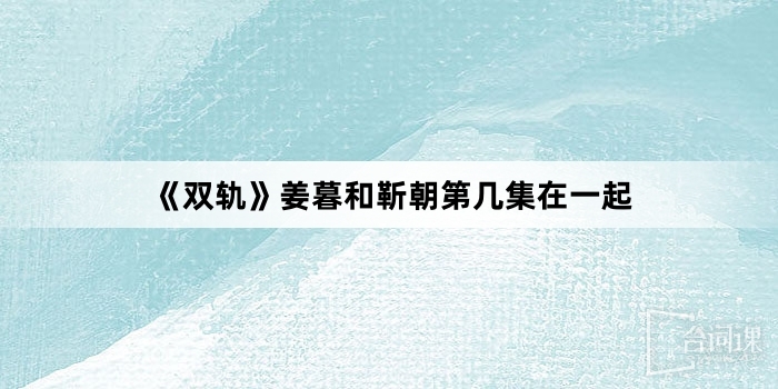 《双轨》姜暮和靳朝第几集在一起