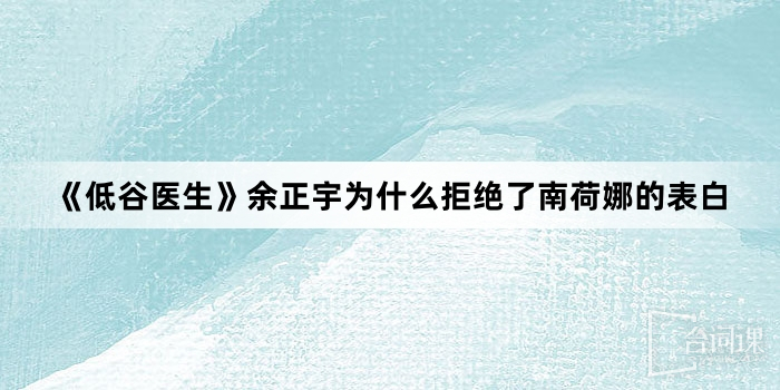 《低谷医生》余正宇为什么拒绝了南荷娜的表白