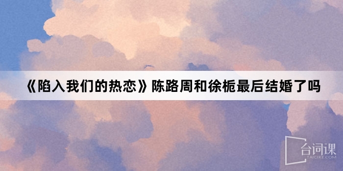 《陷入我们的热恋》陈路周和徐栀最后结婚了吗