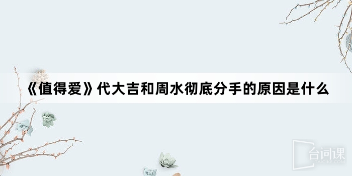 《值得爱》代大吉和周水彻底分手的原因是什么