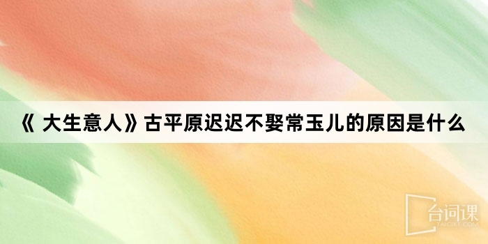 《 大生意人》古平原遲遲不娶常玉儿的原因是什麼