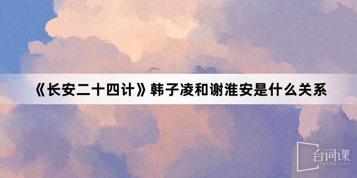 《長安二十四計》韓子凌和謝淮安是什麼關係