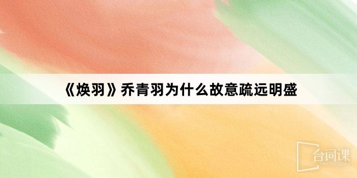 《煥羽》喬青羽為什麼故意疏遠明盛
