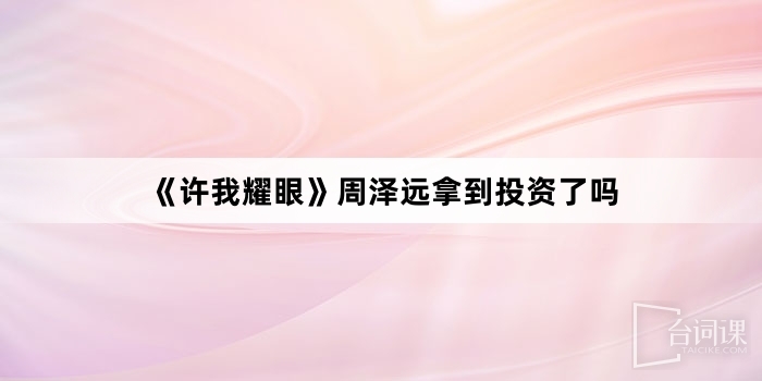 《许我耀眼》周泽远拿到投资了吗