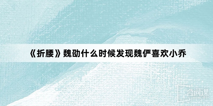 《折腰》魏劭什麼時候發現魏儼喜歡小喬