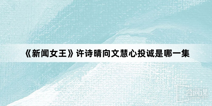 《新聞女王》許詩晴向文慧心投誠是哪一集