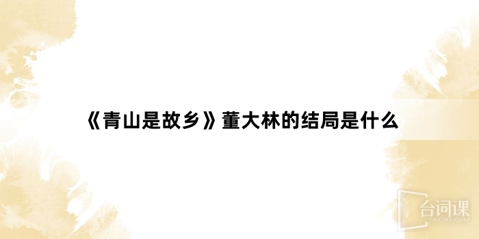 《青山是故鄉》董大林的結局是什麼