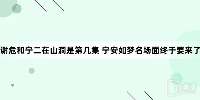 谢危和宁二在山洞是第几集 宁安如梦名场面终于要来了吗