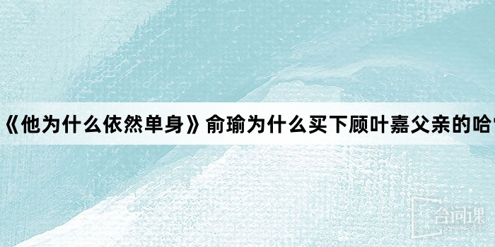 《他为什么依然单身》俞瑜为什么买下顾叶嘉父亲的哈雷