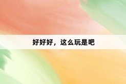 “好好好,这么玩是吧”网络梗词解释
