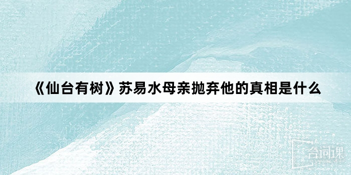 《仙台有樹》蘇易水母親拋棄他的真相是什麼