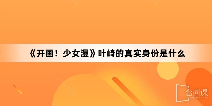 《开画！少女漫》叶崎的真实身份是什么