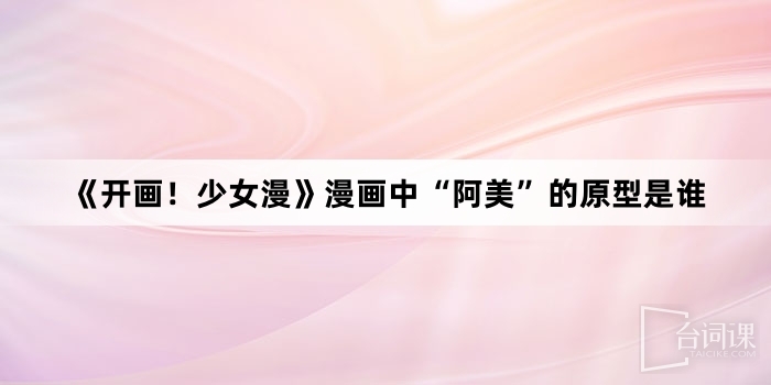 《开画!少女漫》漫画中“阿美”的原型是谁