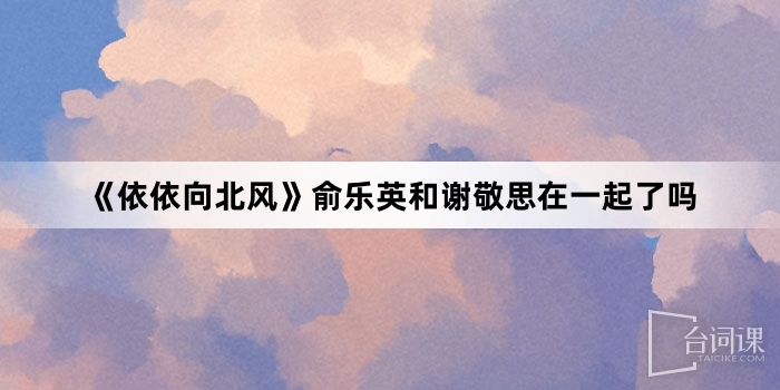 《Yiyi Xiangbeifeng》Are Yu Leying and Xie Jingsi together?