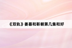 《双轨》姜暮和靳朝第几集和好