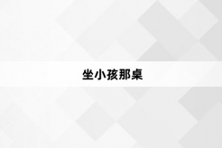 “坐小孩那桌”网络梗词解释
